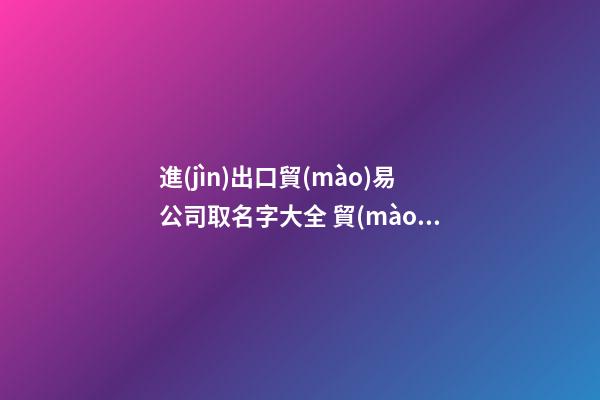 進(jìn)出口貿(mào)易公司取名字大全 貿(mào)易公司取名
